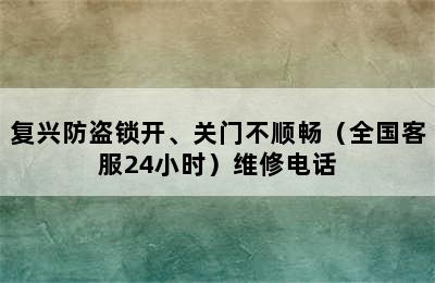 复兴防盗锁开、关门不顺畅（全国客服24小时）维修电话