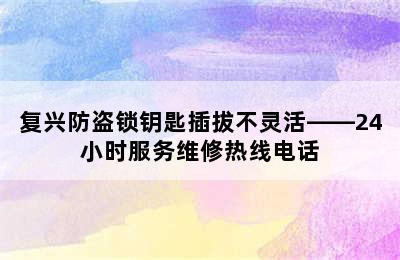 复兴防盗锁钥匙插拔不灵活——24小时服务维修热线电话