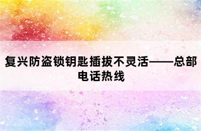 复兴防盗锁钥匙插拔不灵活——总部电话热线