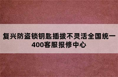 复兴防盗锁钥匙插拔不灵活全国统一400客服报修中心