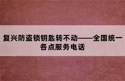 复兴防盗锁钥匙转不动——全国统一各点服务电话