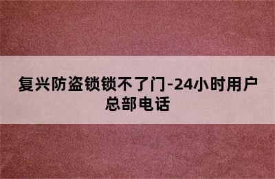 复兴防盗锁锁不了门-24小时用户总部电话