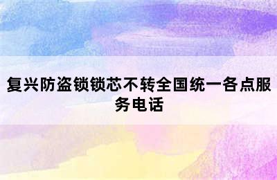 复兴防盗锁锁芯不转全国统一各点服务电话