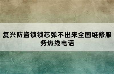 复兴防盗锁锁芯弹不出来全国维修服务热线电话