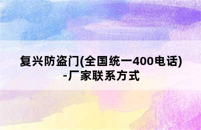 复兴防盗门(全国统一400电话)-厂家联系方式