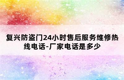 复兴防盗门24小时售后服务维修热线电话-厂家电话是多少