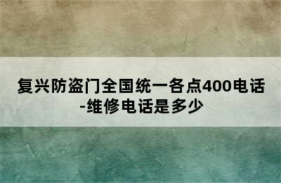 复兴防盗门全国统一各点400电话-维修电话是多少