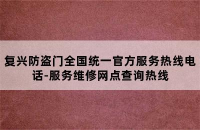 复兴防盗门全国统一官方服务热线电话-服务维修网点查询热线