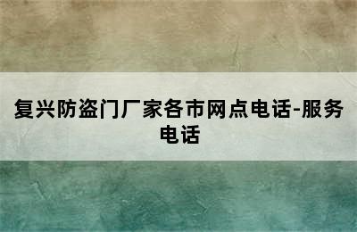 复兴防盗门厂家各市网点电话-服务电话