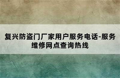 复兴防盗门厂家用户服务电话-服务维修网点查询热线