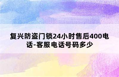 复兴防盗门锁24小时售后400电话-客服电话号码多少