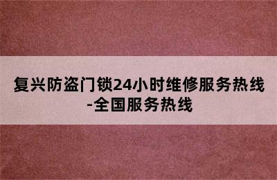 复兴防盗门锁24小时维修服务热线-全国服务热线