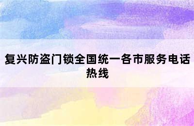 复兴防盗门锁全国统一各市服务电话热线