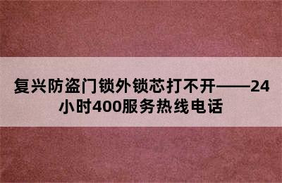 复兴防盗门锁外锁芯打不开——24小时400服务热线电话