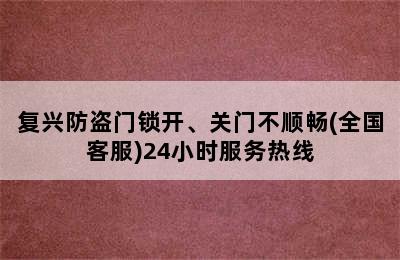 复兴防盗门锁开、关门不顺畅(全国客服)24小时服务热线