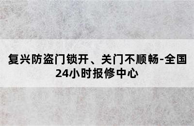 复兴防盗门锁开、关门不顺畅-全国24小时报修中心