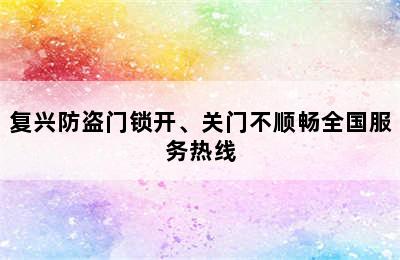 复兴防盗门锁开、关门不顺畅全国服务热线