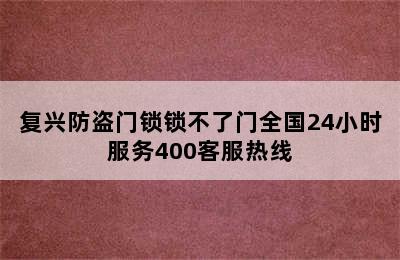 复兴防盗门锁锁不了门全国24小时服务400客服热线