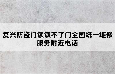 复兴防盗门锁锁不了门全国统一维修服务附近电话