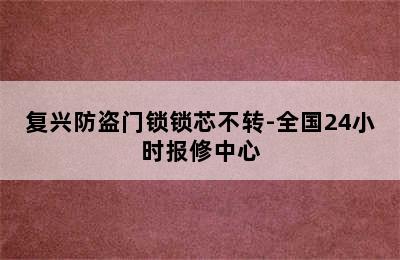 复兴防盗门锁锁芯不转-全国24小时报修中心