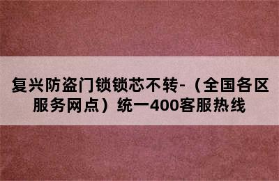 复兴防盗门锁锁芯不转-（全国各区服务网点）统一400客服热线