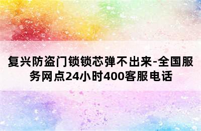 复兴防盗门锁锁芯弹不出来-全国服务网点24小时400客服电话