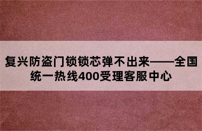 复兴防盗门锁锁芯弹不出来——全国统一热线400受理客服中心