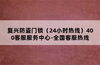 复兴防盗门锁（24小时热线）400客服服务中心-全国客服热线