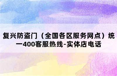 复兴防盗门（全国各区服务网点）统一400客服热线-实体店电话