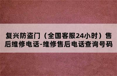 复兴防盗门（全国客服24小时）售后维修电话-维修售后电话查询号码