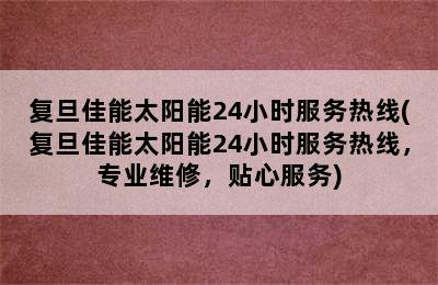 复旦佳能太阳能24小时服务热线(复旦佳能太阳能24小时服务热线，专业维修，贴心服务)