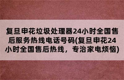 复旦申花垃圾处理器24小时全国售后服务热线电话号码(复旦申花24小时全国售后热线，专治家电烦恼)