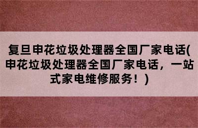 复旦申花垃圾处理器全国厂家电话(申花垃圾处理器全国厂家电话，一站式家电维修服务！)