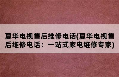 夏华电视售后维修电话(夏华电视售后维修电话：一站式家电维修专家)