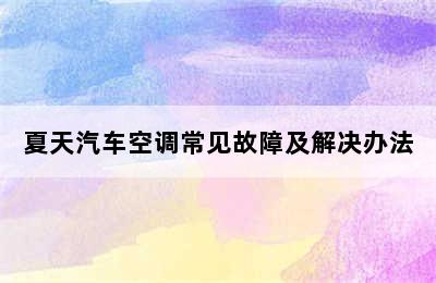 夏天汽车空调常见故障及解决办法