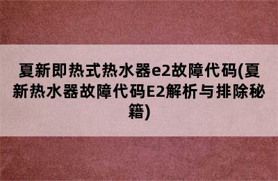 夏新即热式热水器e2故障代码(夏新热水器故障代码E2解析与排除秘籍)