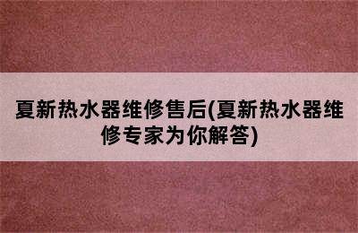 夏新热水器维修售后(夏新热水器维修专家为你解答)