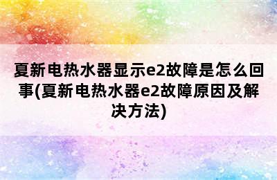 夏新电热水器显示e2故障是怎么回事(夏新电热水器e2故障原因及解决方法)