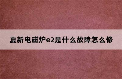 夏新电磁炉e2是什么故障怎么修