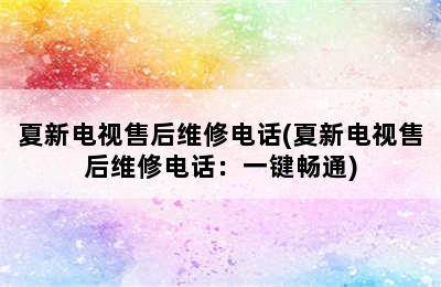 夏新电视售后维修电话(夏新电视售后维修电话：一键畅通)