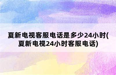 夏新电视客服电话是多少24小时(夏新电视24小时客服电话)