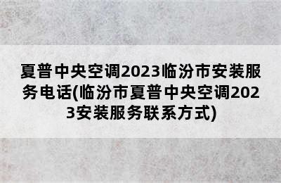 夏普中央空调2023临汾市安装服务电话(临汾市夏普中央空调2023安装服务联系方式)