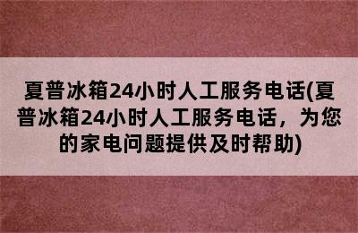 夏普冰箱24小时人工服务电话(夏普冰箱24小时人工服务电话，为您的家电问题提供及时帮助)