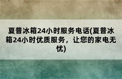 夏普冰箱24小时服务电话(夏普冰箱24小时优质服务，让您的家电无忧)