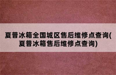 夏普冰箱全国城区售后维修点查询(夏普冰箱售后维修点查询)