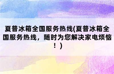 夏普冰箱全国服务热线(夏普冰箱全国服务热线，随时为您解决家电烦恼！)