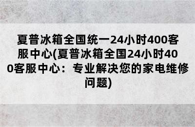 夏普冰箱全国统一24小时400客服中心(夏普冰箱全国24小时400客服中心：专业解决您的家电维修问题)