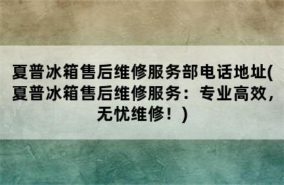 夏普冰箱售后维修服务部电话地址(夏普冰箱售后维修服务：专业高效，无忧维修！)