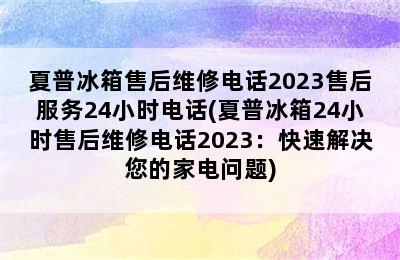 夏普冰箱售后维修电话2023售后服务24小时电话(夏普冰箱24小时售后维修电话2023：快速解决您的家电问题)