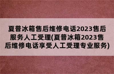 夏普冰箱售后维修电话2023售后服务人工受理(夏普冰箱2023售后维修电话享受人工受理专业服务)